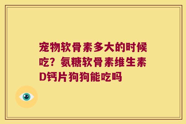 宠物软骨素多大的时候吃？氨糖软骨素维生素D钙片狗狗能吃吗