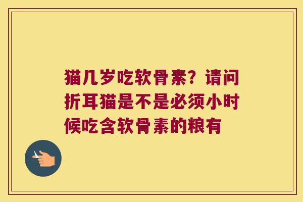 猫几岁吃软骨素?请问折耳猫是不是必须小时候吃含软骨素的粮有 猫几岁吃软骨素?请问折耳猫是不是必须小时候吃含软骨素的粮有