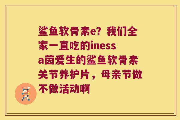 鲨鱼软骨素e？我们全家一直吃的inessa茵爱生的鲨鱼软骨素关节养护片，母亲节做不做活动啊