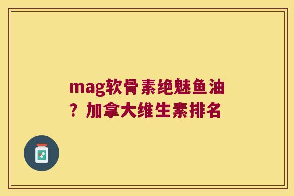 mag软骨素绝魅鱼油？加拿大维生素排名