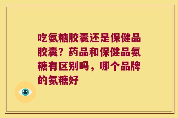 吃氨糖胶囊还是保健品胶囊?药品和保健品氨糖有区别吗,哪个品牌的氨糖好 吃氨糖胶囊还是保健品胶囊?药品和保健品氨糖有区别吗,哪个品牌的氨糖好
