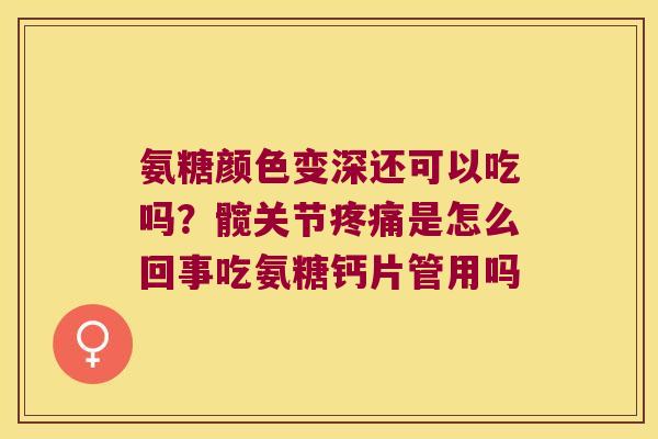 氨糖颜色变深还可以吃吗?髋关节是怎么回事吃氨糖钙片管用吗 氨糖颜色变深还可以吃吗?髋关节是怎么回事吃氨糖钙片管用吗