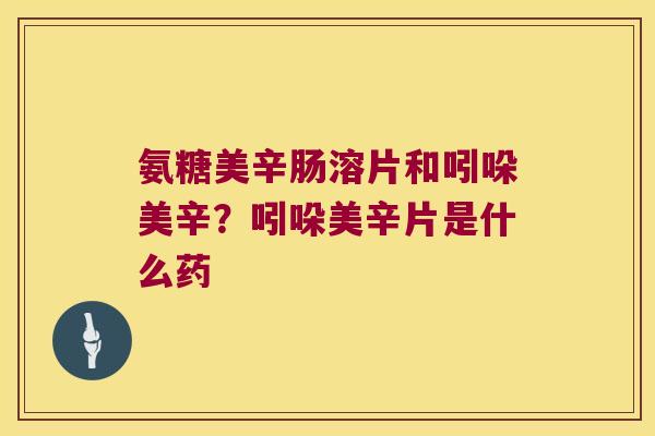 氨糖美辛肠溶片和吲哚美辛？吲哚美辛片是什么药