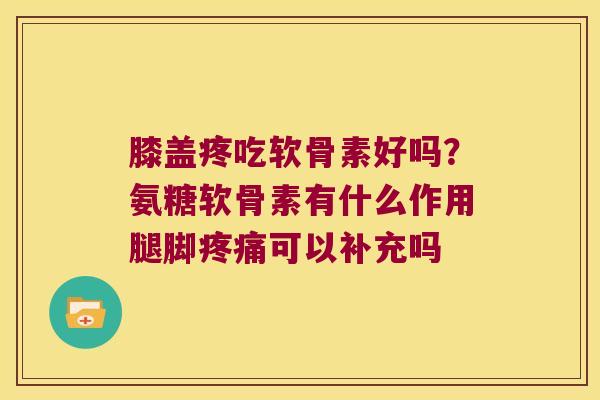 膝盖疼吃软骨素好吗?氨糖软骨素有什么作用腿脚可以补充吗 膝盖疼吃软骨素好吗?氨糖软骨素有什么作用腿脚可以补充吗