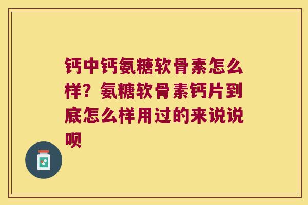 钙中钙氨糖软骨素怎么样?氨糖软骨素钙片到底怎么样用过的来说说呗 钙中钙氨糖软骨素怎么样?氨糖软骨素钙片到底怎么样用过的来说说呗