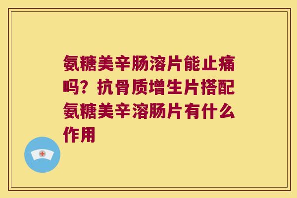 氨糖美辛肠溶片能吗？抗片搭配氨糖美辛溶肠片有什么作用