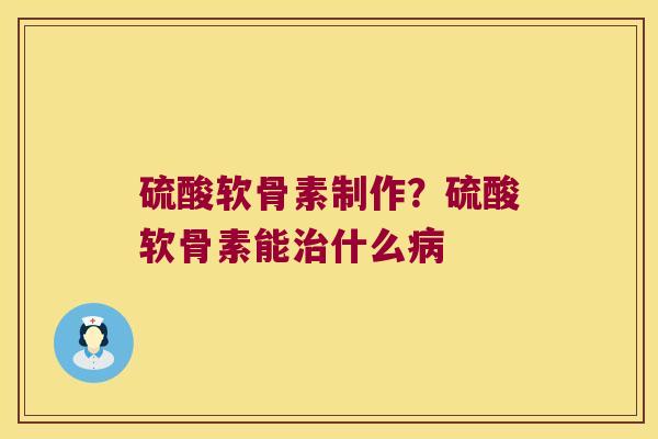 硫酸软骨素制作?硫酸软骨素能什么 硫酸软骨素制作?硫酸软骨素能什么