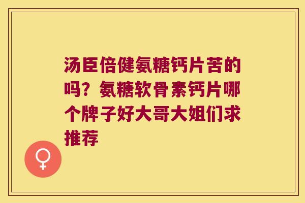 汤臣倍健氨糖钙片苦的吗?氨糖软骨素钙片哪个牌子好大哥大姐们求推荐 汤臣倍健氨糖钙片苦的吗?氨糖软骨素钙片哪个牌子好大哥大姐们求推荐