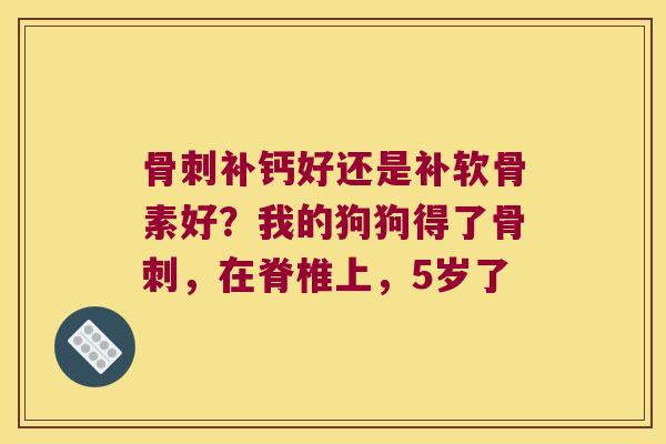 补钙好还是补软骨素好?我的狗狗得了,在脊椎上,5岁了 补钙好还是补软骨素好?我的狗狗得了,在脊椎上,5岁了