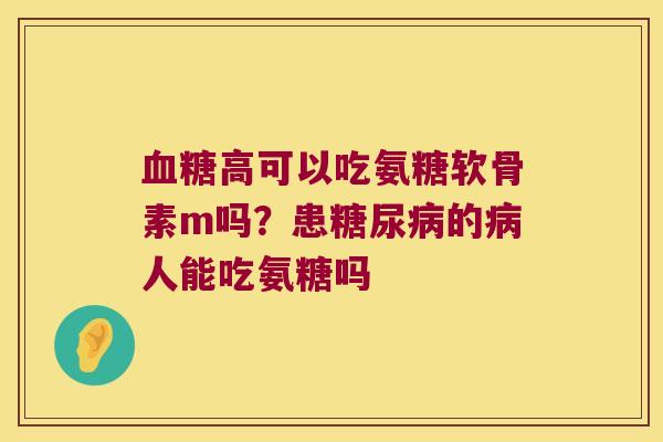 高可以吃氨糖软骨素m吗?患的人能吃氨糖吗 高可以吃氨糖软骨素m吗?患的人能吃氨糖吗