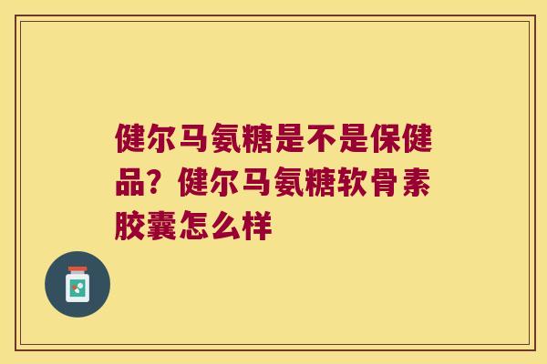 健尔马氨糖是不是保健品？健尔马氨糖软骨素胶囊怎么样