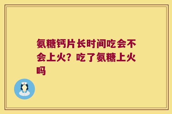 氨糖钙片长时间吃会不会上火?吃了氨糖上火吗 氨糖钙片长时间吃会不会上火?吃了氨糖上火吗