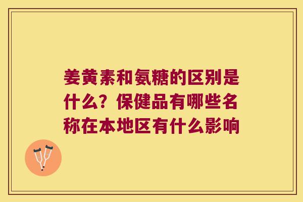 姜黄素和氨糖的区别是什么？保健品有哪些名称在本地区有什么影响