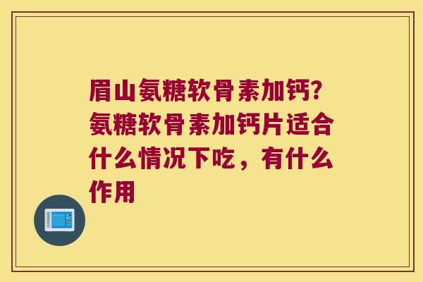 眉山氨糖软骨素加钙?氨糖软骨素加钙片适合什么情况下吃,有什么作用 眉山氨糖软骨素加钙?氨糖软骨素加钙片适合什么情况下吃,有什么作用