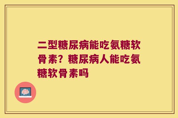 二型能吃氨糖软骨素?人能吃氨糖软骨素吗 二型能吃氨糖软骨素?人能吃氨糖软骨素吗