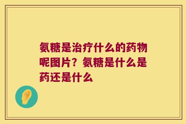 氨糖是什么的呢图片?氨糖是什么是药还是什么 氨糖是什么的呢图片?氨糖是什么是药还是什么