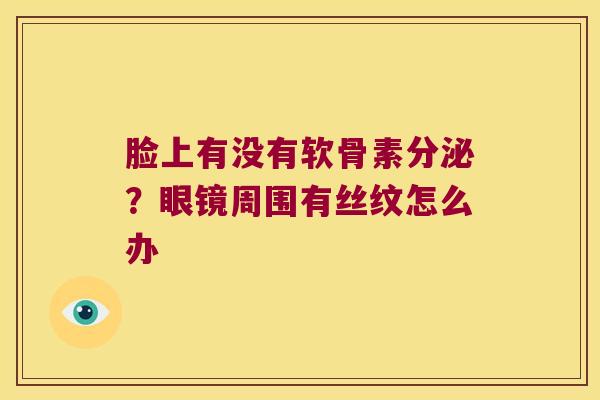 脸上有没有软骨素分泌?眼镜周围有丝纹怎么办 脸上有没有软骨素分泌?眼镜周围有丝纹怎么办