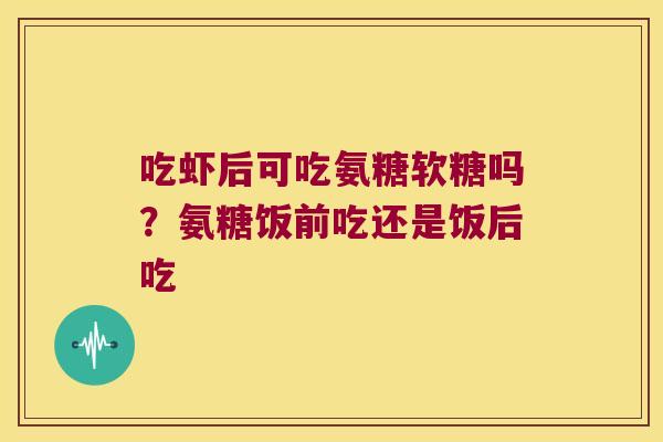 吃虾后可吃氨糖软糖吗?氨糖饭前吃还是饭后吃 吃虾后可吃氨糖软糖吗?氨糖饭前吃还是饭后吃