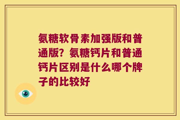 氨糖软骨素加强版和普通版?氨糖钙片和普通钙片区别是什么哪个牌子的比较好 氨糖软骨素加强版和普通版?氨糖钙片和普通钙片区别是什么哪个牌子的比较好