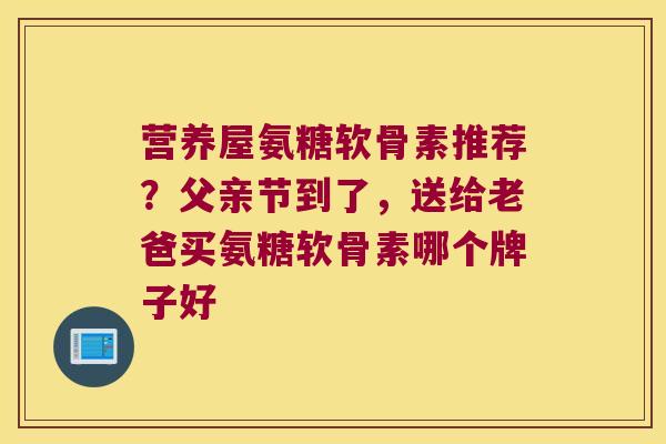 营养屋氨糖软骨素推荐?父亲节到了,送给老爸买氨糖软骨素哪个牌子好 营养屋氨糖软骨素推荐?父亲节到了,送给老爸买氨糖软骨素哪个牌子好