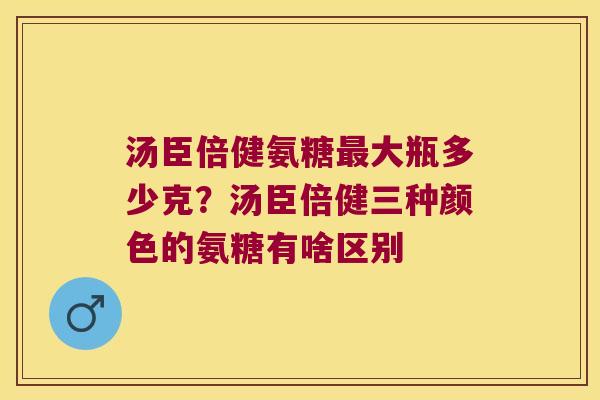 汤臣倍健氨糖大瓶多少克？汤臣倍健三种颜色的氨糖有啥区别