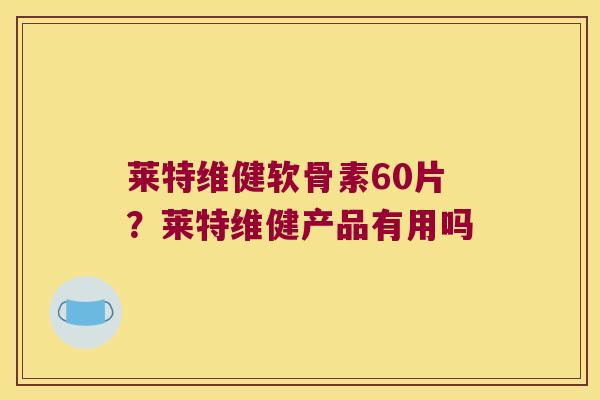 莱特维健软骨素60片？莱特维健产品有用吗