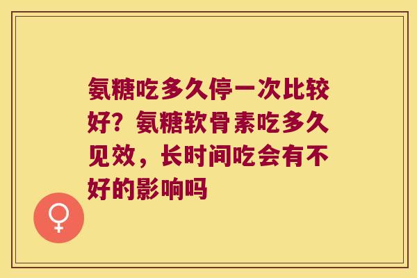 氨糖吃多久停一次比较好？氨糖软骨素吃多久见效，长时间吃会有不好的影响吗