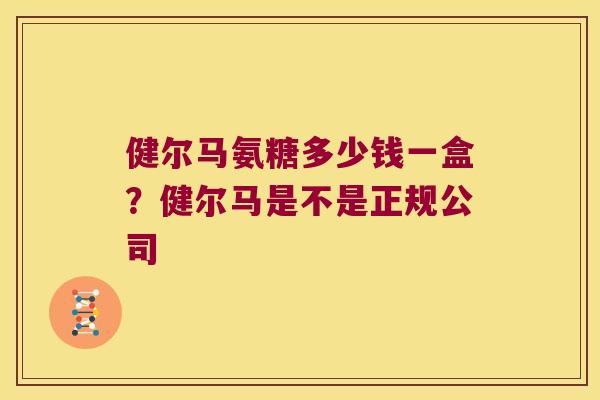 健尔马氨糖多少钱一盒?健尔马是不是正规公司 健尔马氨糖多少钱一盒?健尔马是不是正规公司
