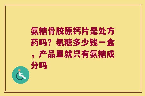 氨糖骨胶原钙片是处方药吗?氨糖多少钱一盒,产品里就只有氨糖成分吗 氨糖骨胶原钙片是处方药吗?氨糖多少钱一盒,产品里就只有氨糖成分吗