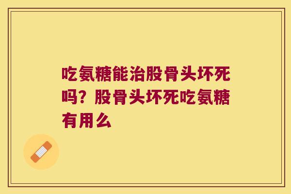 吃氨糖能股骨头坏死吗?股骨头坏死吃氨糖有用么 吃氨糖能股骨头坏死吗?股骨头坏死吃氨糖有用么