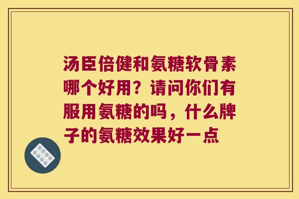 汤臣倍健和氨糖软骨素哪个好用？请问你们有服用氨糖的吗，什么牌子的氨糖效果好一点