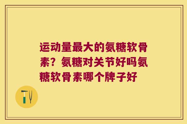 运动量大的氨糖软骨素?氨糖对关节好吗氨糖软骨素哪个牌子好 运动量大的氨糖软骨素?氨糖对关节好吗氨糖软骨素哪个牌子好
