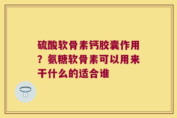 硫酸软骨素钙胶囊作用?氨糖软骨素可以用来干什么的适合谁 硫酸软骨素钙胶囊作用?氨糖软骨素可以用来干什么的适合谁