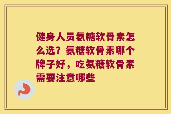 健身人员氨糖软骨素怎么选?氨糖软骨素哪个牌子好,吃氨糖软骨素需要注意哪些 健身人员氨糖软骨素怎么选?氨糖软骨素哪个牌子好,吃氨糖软骨素需要注意哪些
