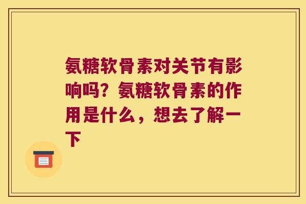 氨糖软骨素对关节有影响吗?氨糖软骨素的作用是什么,想去了解一下 氨糖软骨素对关节有影响吗?氨糖软骨素的作用是什么,想去了解一下