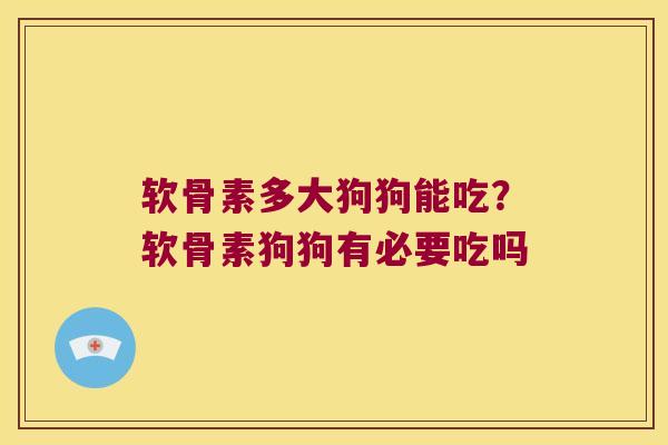 软骨素多大狗狗能吃？软骨素狗狗有必要吃吗