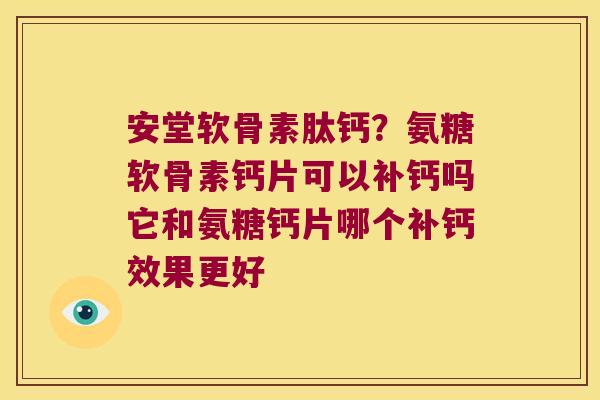 安堂软骨素肽钙?氨糖软骨素钙片可以补钙吗它和氨糖钙片哪个补钙效果更好 安堂软骨素肽钙?氨糖软骨素钙片可以补钙吗它和氨糖钙片哪个补钙效果更好