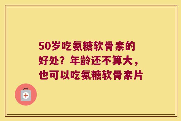 50岁吃氨糖软骨素的好处?年龄还不算大,也可以吃氨糖软骨素片 50岁吃氨糖软骨素的好处?年龄还不算大,也可以吃氨糖软骨素片