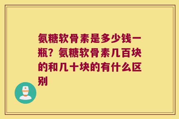 氨糖软骨素是多少钱一瓶？氨糖软骨素几百块的和几十块的有什么区别