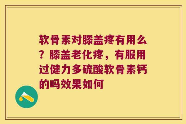 软骨素对膝盖疼有用么?膝盖老化疼,有服用过健力多硫酸软骨素钙的吗效果如何 软骨素对膝盖疼有用么?膝盖老化疼,有服用过健力多硫酸软骨素钙的吗效果如何