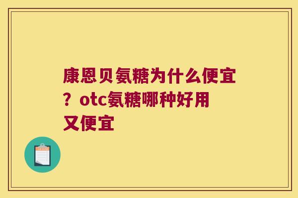 康恩贝氨糖为什么便宜?otc氨糖哪种好用又便宜 康恩贝氨糖为什么便宜?otc氨糖哪种好用又便宜