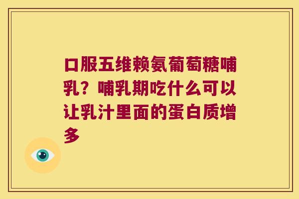 口服五维赖氨葡萄糖哺乳?哺乳期吃什么可以让乳汁里面的蛋白质增多 口服五维赖氨葡萄糖哺乳?哺乳期吃什么可以让乳汁里面的蛋白质增多