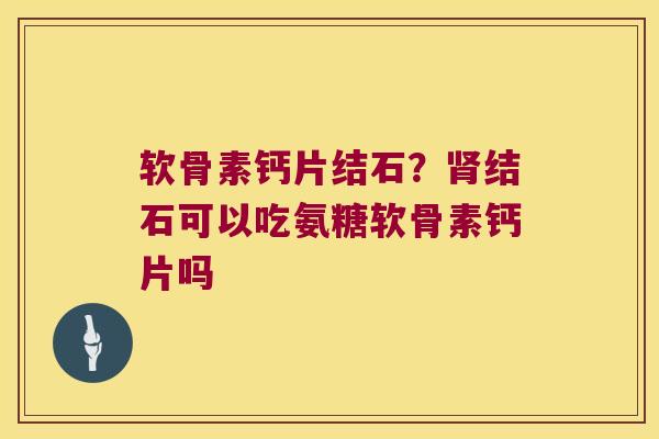软骨素钙片结石？结石可以吃氨糖软骨素钙片吗