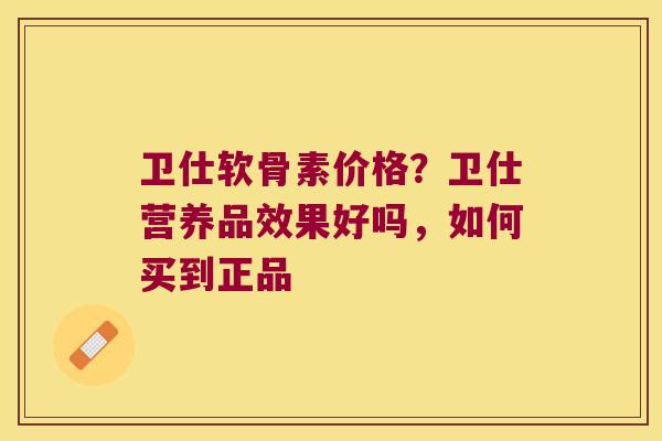 卫仕软骨素价格？卫仕营养品效果好吗，如何买到正品