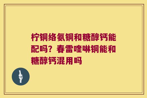 柠铜络氨铜和糖醇钙能配吗？春雷喹啉铜能和糖醇钙混用吗