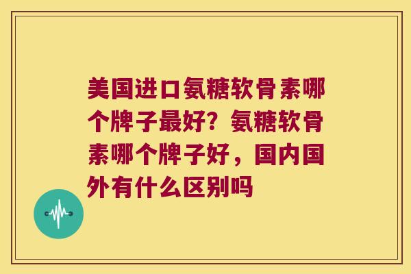 美国进口氨糖软骨素哪个牌子好？氨糖软骨素哪个牌子好，国内国外有什么区别吗