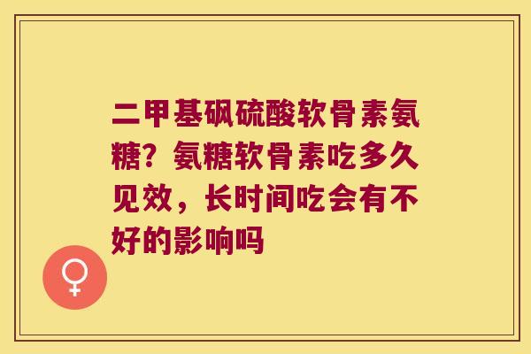 二甲基砜硫酸软骨素氨糖?氨糖软骨素吃多久见效,长时间吃会有不好的影响吗 二甲基砜硫酸软骨素氨糖?氨糖软骨素吃多久见效,长时间吃会有不好的影响吗