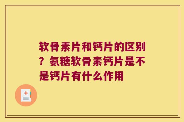 软骨素片和钙片的区别？氨糖软骨素钙片是不是钙片有什么作用