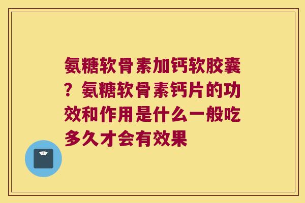 氨糖软骨素加钙软胶囊？氨糖软骨素钙片的功效和作用是什么一般吃多久才会有效果