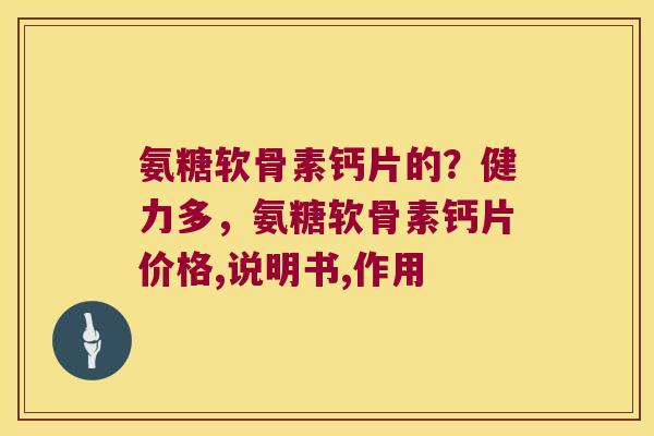 氨糖软骨素钙片的？健力多，氨糖软骨素钙片价格,说明书,作用